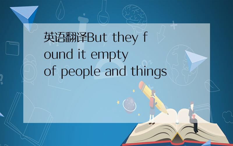 英语翻译But they found it empty of people and things