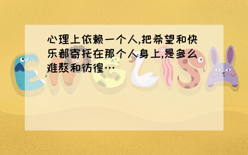 心理上依赖一个人,把希望和快乐都寄托在那个人身上,是多么难熬和彷徨…