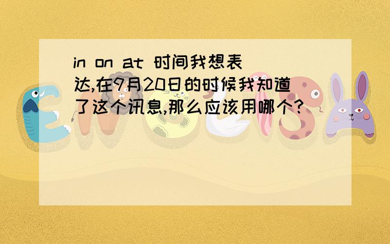 in on at 时间我想表达,在9月20日的时候我知道了这个讯息,那么应该用哪个?