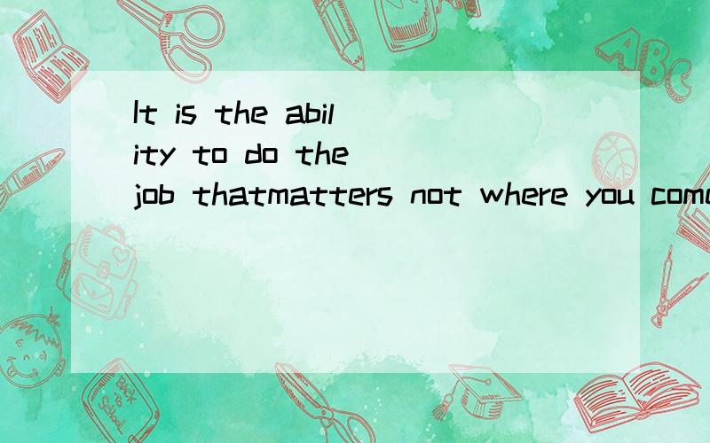 It is the ability to do the job thatmatters not where you come from or what you are.这句话怎么翻译急!麻烦高人告知.不胜感激.