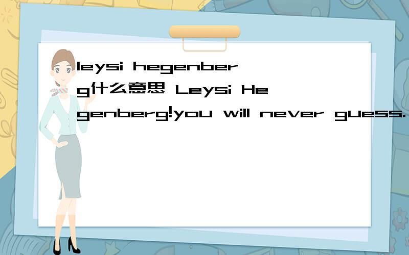 leysi hegenberg什么意思 Leysi Hegenberg!you will never guess.,初三的中学生（男生）空间说说里写的,我是家长