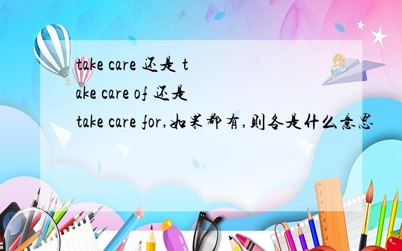 take care 还是 take care of 还是take care for,如果都有,则各是什么意思