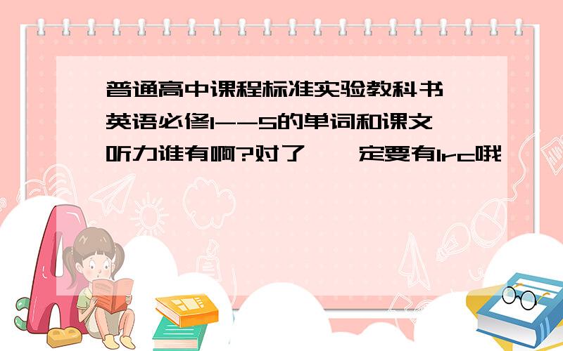 普通高中课程标准实验教科书 英语必修1--5的单词和课文听力谁有啊?对了,一定要有lrc哦,