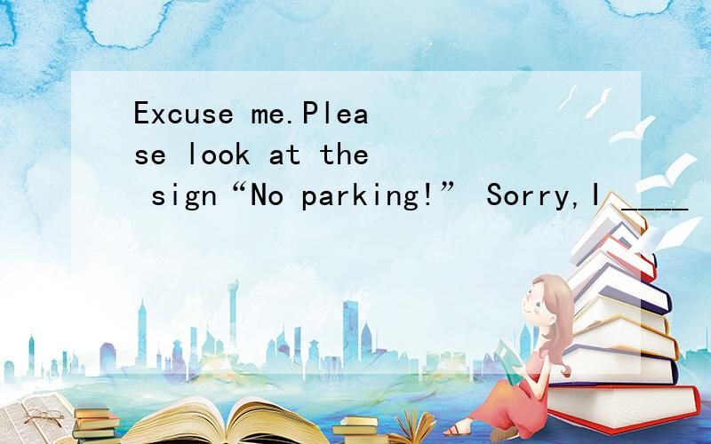Excuse me.Please look at the sign“No parking!” Sorry,I ____ it.A.can’t see B.didn’t see C.don