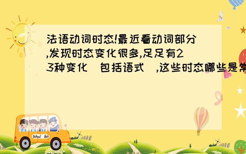 法语动词时态!最近看动词部分,发现时态变化很多,足足有23种变化(包括语式),这些时态哪些是常用的,所有的种类都要熟练掌握吗(对于初中级而言),如果是需要掌握哪几种?