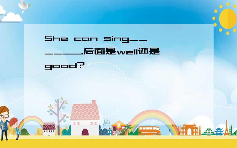 She can sing______.后面是well还是good?