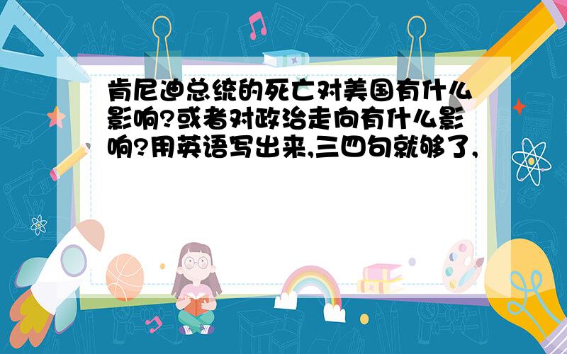 肯尼迪总统的死亡对美国有什么影响?或者对政治走向有什么影响?用英语写出来,三四句就够了,