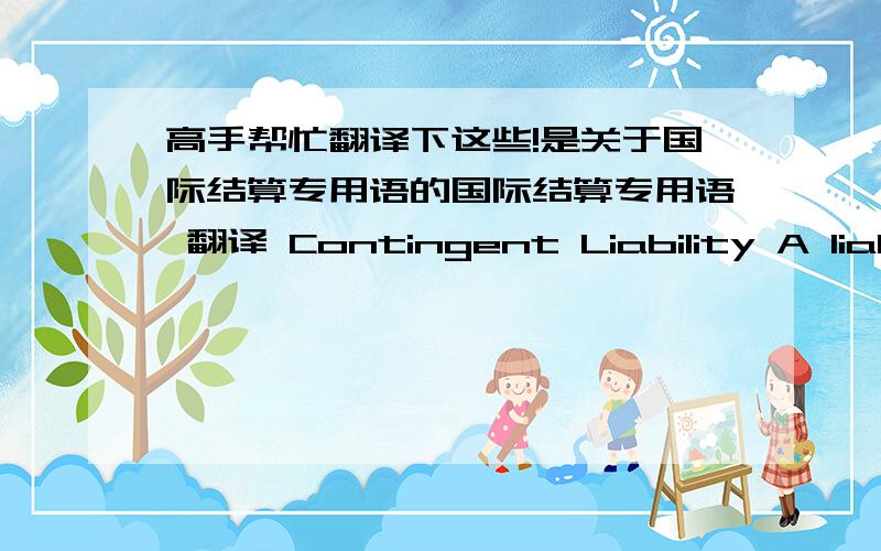 高手帮忙翻译下这些!是关于国际结算专用语的国际结算专用语 翻译 Contingent Liability A liability that arises only under specified conditions, e.g. when a bank opens a DC it incurs an obligation to make a future payment on co