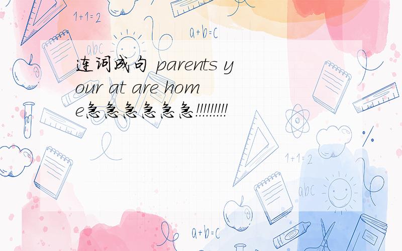 连词成句 parents your at are home急急急急急急！！！！！！！！！