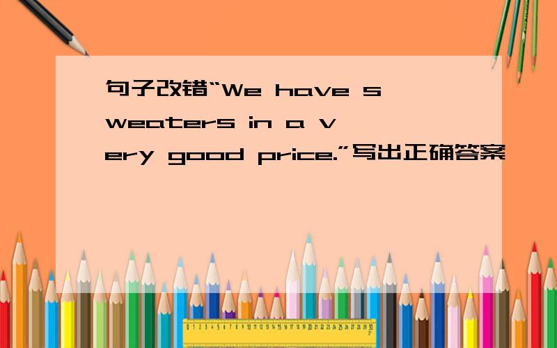 句子改错“We have sweaters in a very good price.”写出正确答案