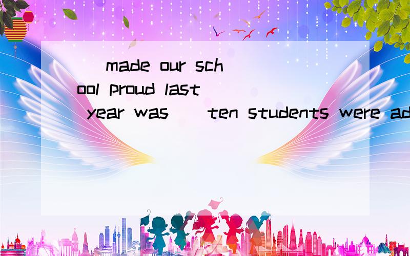 _ made our school proud last year was _ ten students were admitted to Peking University.A.What；because B.What；that C.That；what D.That；because