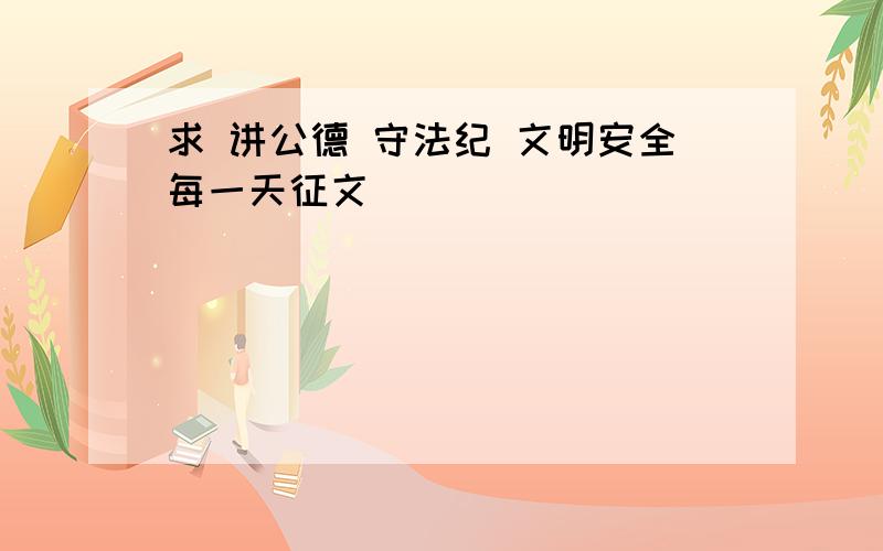 求 讲公德 守法纪 文明安全每一天征文