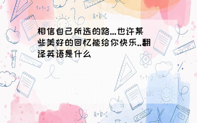 相信自己所选的路...也许某些美好的回忆能给你快乐..翻译英语是什么