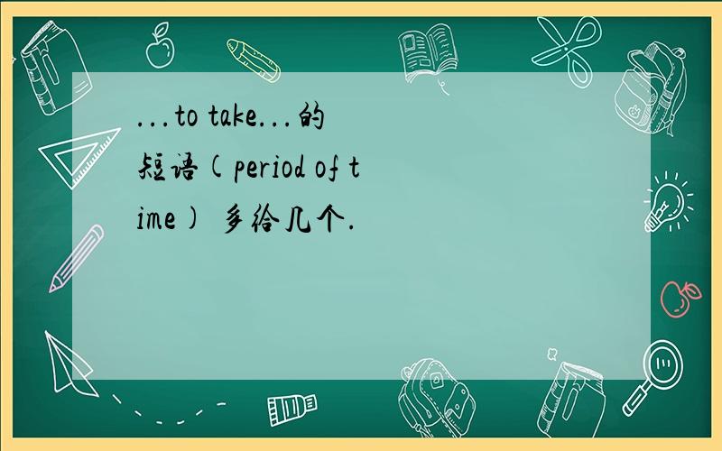 ...to take...的短语(period of time) 多给几个.