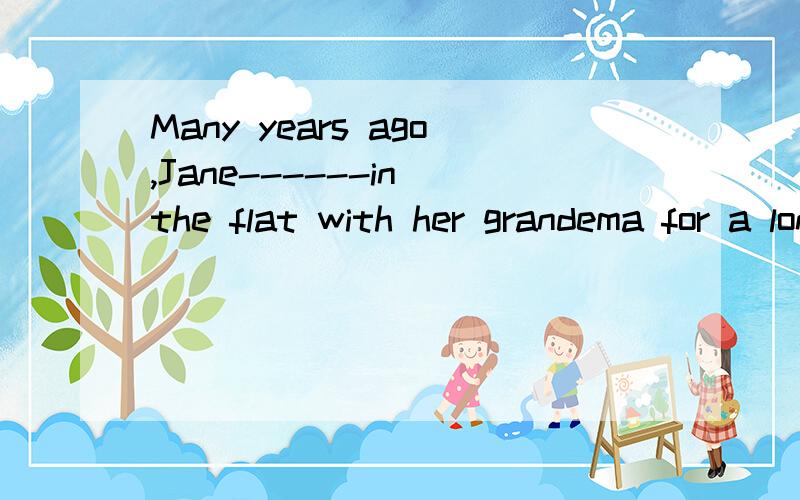 Many years ago,Jane------in the flat with her grandema for a long period of time.A.has been livingB.lived为什么不是A?for a long period of time不是表示延续的一段时间么?不应该是完成时?