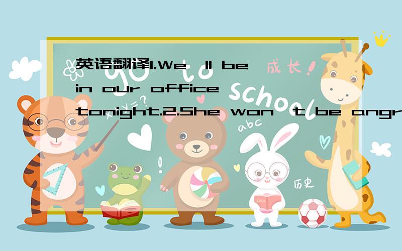 英语翻译1.We'll bein our office tonight.2.She won't be angry with you.3.He'll come next week.4.The book won't cost too mush.5.There will be a show here tomorrow.6.There won't be any rice here today.7.Will you be at home this evening?8.Will they c