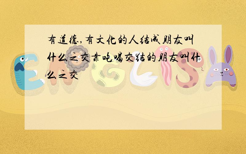 有道德,有文化的人结成朋友叫什么之交靠吃喝交结的朋友叫什么之交