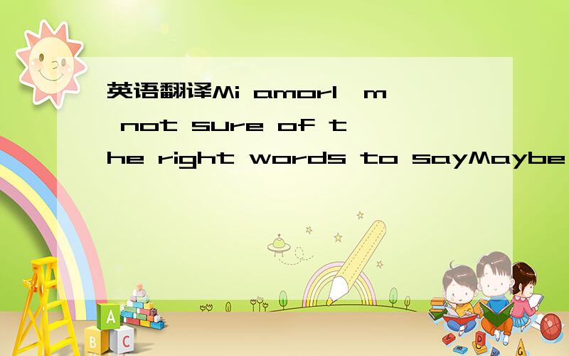 英语翻译Mi amorI'm not sure of the right words to sayMaybe these simple words will do best to best explainWhat I feel in my heartWhat I feel more each dayHow to make you seeHow to let you knowHow to sayHow to sayHow I love you soWith words you un