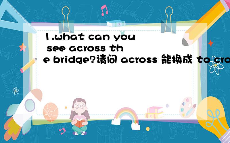 1.what can you see across the bridge?请问 across 能换成 to cross吗?2.help others is like helping ourselves.请问 others 是复数,为什么动词是 is 还有 others 除了可能指人,还可以代物吗?3.last wednesday ,my classmate asked me