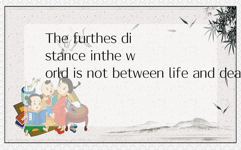 The furthes distance inthe world is not between life and death but when I stand in front of you yet全部是什么意识哪个大哥大姐 给我翻译一下,