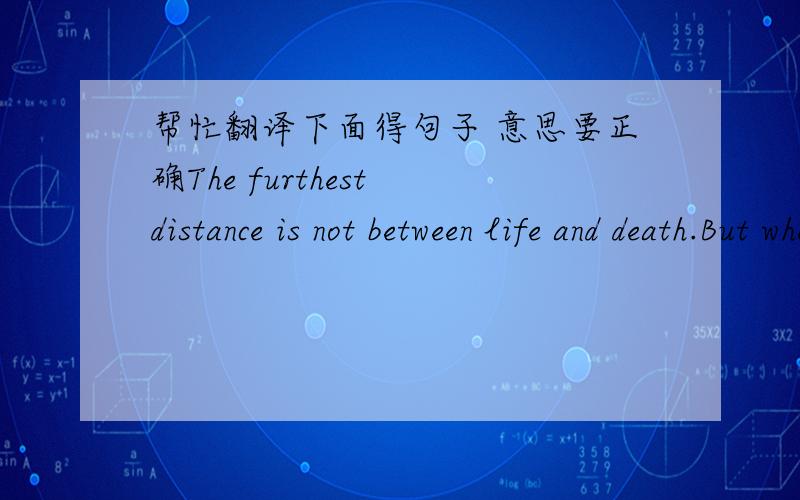 帮忙翻译下面得句子 意思要正确The furthest distance is not between life and death.But when i stand in front of you yet you do't know that I LOVE YOU