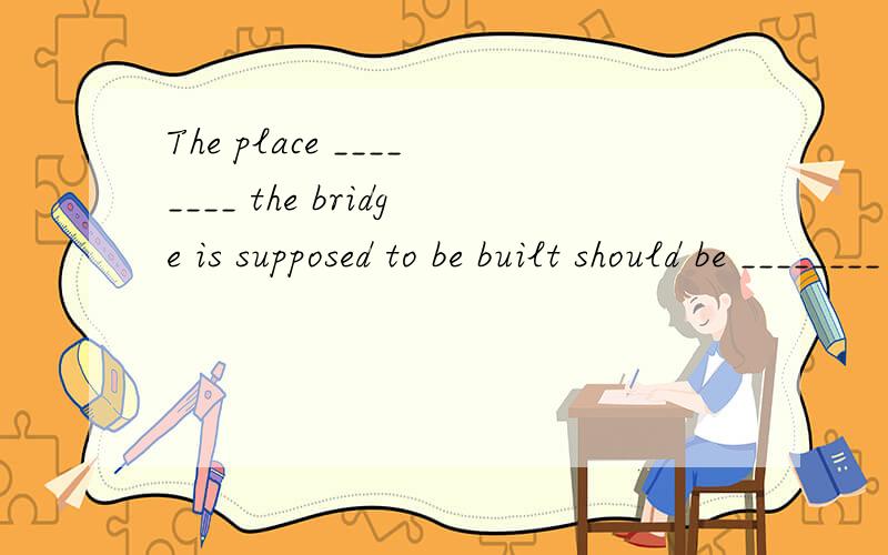 The place ________ the bridge is supposed to be built should be ________ the cross-river traffic is the heaviest.A.which; whereB.at which; whichC.at which; whereD.which; in which