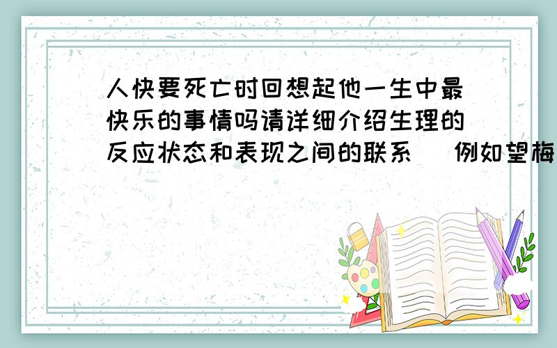 人快要死亡时回想起他一生中最快乐的事情吗请详细介绍生理的反应状态和表现之间的联系 (例如望梅止渴 视觉中枢与分泌唾液之间的联系)