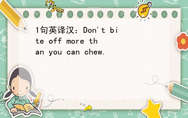 1句英译汉：Don't bite off more than you can chew.