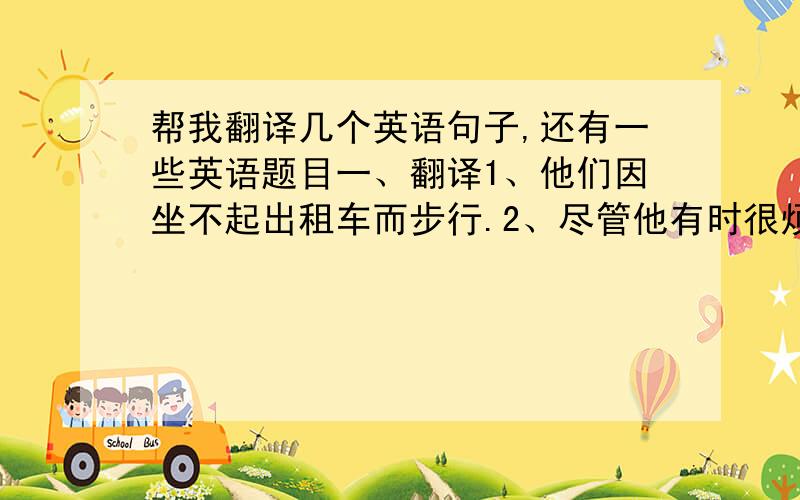 帮我翻译几个英语句子,还有一些英语题目一、翻译1、他们因坐不起出租车而步行.2、尽管他有时很烦人,我还是喜欢他.3、我感到吃惊的是,那计划成功了.4、你应该尽早下决心,不然这件事就