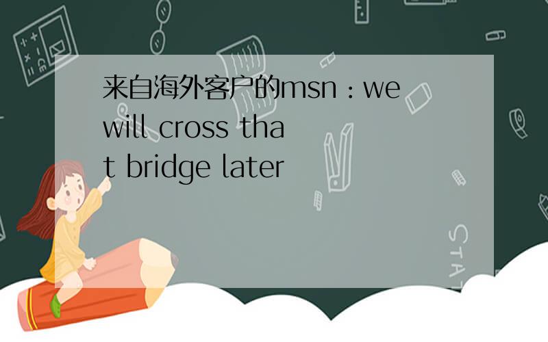 来自海外客户的msn：we will cross that bridge later