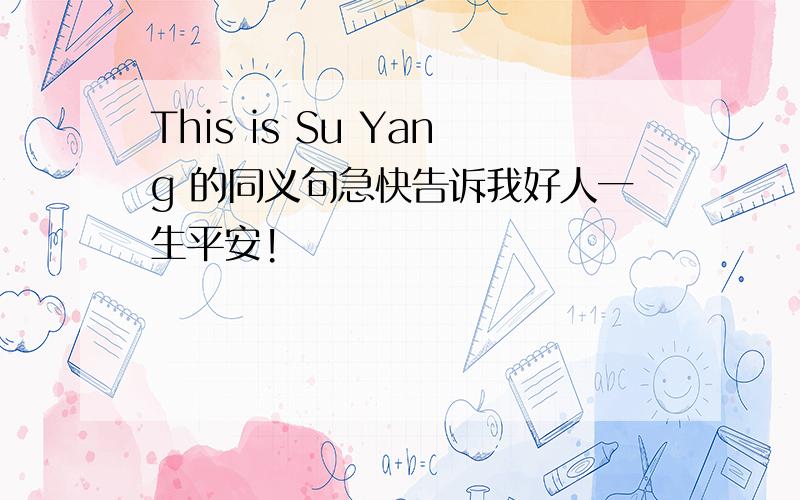 This is Su Yang 的同义句急快告诉我好人一生平安!