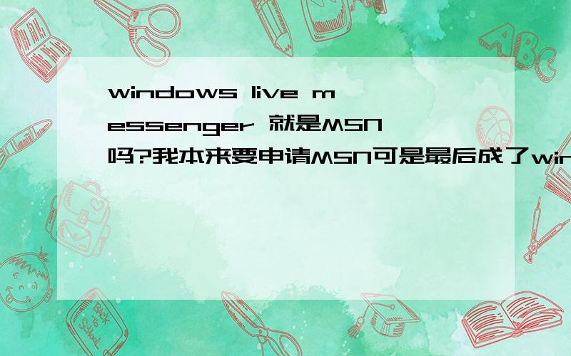 windows live messenger 就是MSN吗?我本来要申请MSN可是最后成了windows live messenger,本人比较笨,