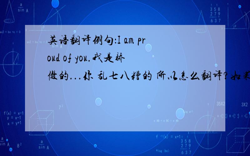 英语翻译例句：I am proud of you.我是骄傲的...你 乱七八糟的 所以怎么翻译?如果理解成“的” 岂不是更乱了?