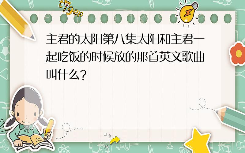 主君的太阳第八集太阳和主君一起吃饭的时候放的那首英文歌曲叫什么?