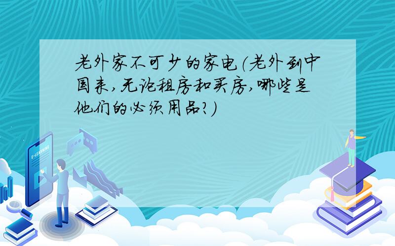 老外家不可少的家电（老外到中国来,无论租房和买房,哪些是他们的必须用品?）