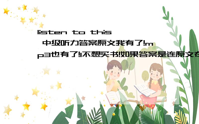 listen to this 中级听力答案原文我有了!mp3也有了!1不想买书!如果答案是连原文在一齐的也没关系,不过一定要有答案!