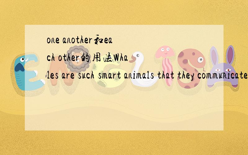 one another和each other的用法Whales are such smart animals that they communicate with each other.这个句子,为什么不用one another,不是三者以上的互相就应该用吗