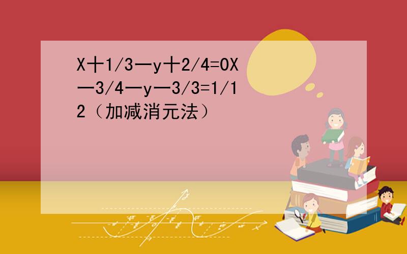 X十1/3一y十2/4=0X一3/4一y一3/3=1/12（加减消元法）