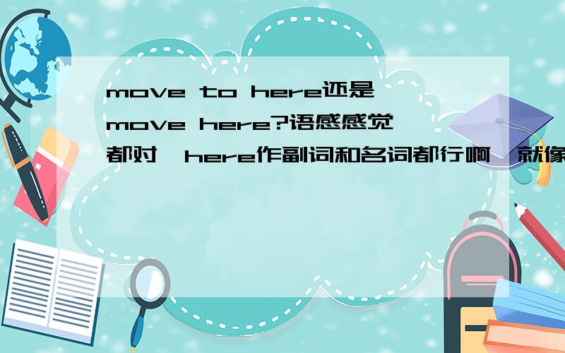 move to here还是move here?语感感觉都对,here作副词和名词都行啊,就像home也都行,为什么只能是go home不能使go to home,