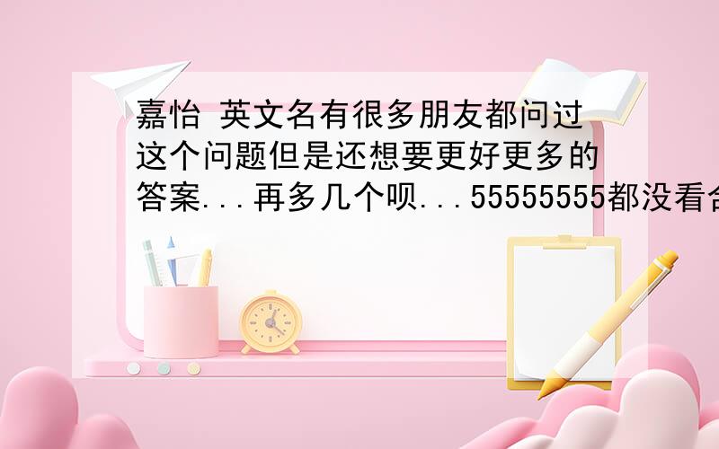 嘉怡 英文名有很多朋友都问过这个问题但是还想要更好更多的答案...再多几个呗...55555555都没看合适