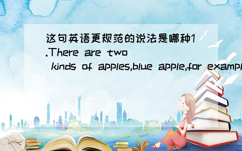 这句英语更规范的说法是哪种1.There are two kinds of apples,blue apple,for example,balalala,white apple,for example,balalala2.There are two kinds of apples,the blue apple,for example,balalala,the white apple,for example,balalala即要不