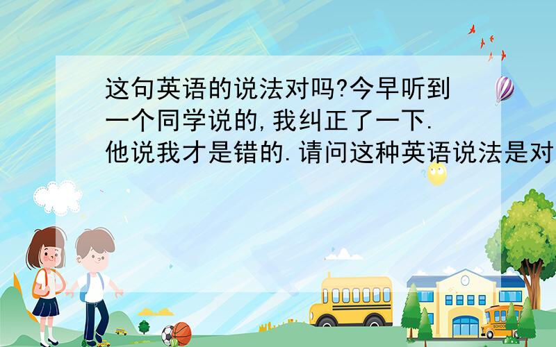 这句英语的说法对吗?今早听到一个同学说的,我纠正了一下.他说我才是错的.请问这种英语说法是对的吗?to buy tickets to our hometown 就是讲春运的时候很难买票回家,这种英文说是对的吗?