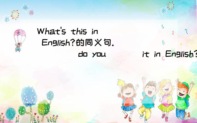 What's this in English?的同义句.____ do you ___ it in English?怎么变?.