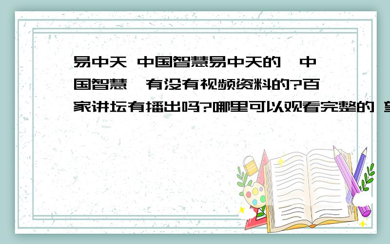 易中天 中国智慧易中天的《中国智慧》有没有视频资料的?百家讲坛有播出吗?哪里可以观看完整的 望告知 感激不尽!有书的话,能提供完整的TXT版本吗