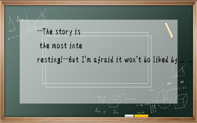 --The story is the most interesting!--But I'm afraid it won't bo liked by____A somebodyB anybodyC everybodyD nobody