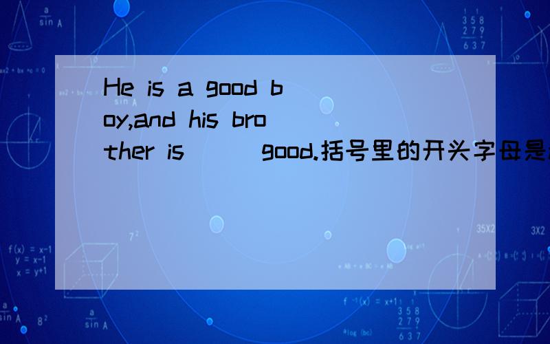 He is a good boy,and his brother is ( )good.括号里的开头字母是a