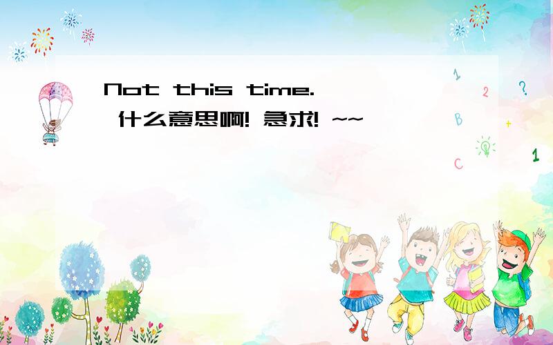 Not this time. 什么意思啊! 急求! ~~