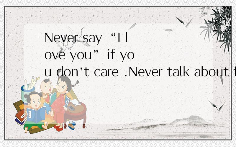 Never say “I love you” if you don't care .Never talk about feelings if they artn't there .Never touch a life if you mean to break a heart .Never look into the eye when all you do is lie .The cruelest thing a guy can do to a girl is to let her fal