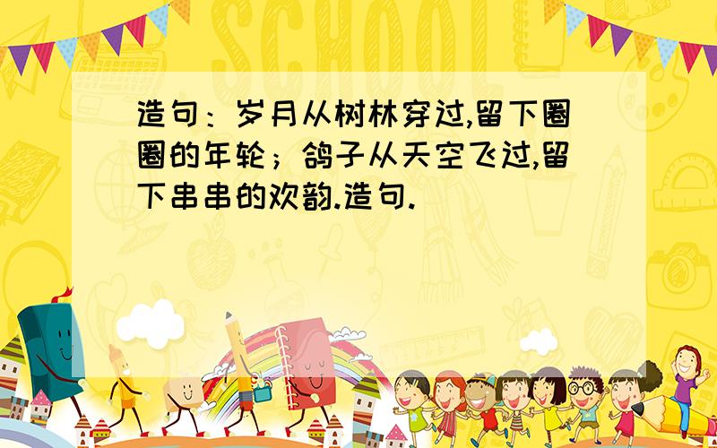 造句：岁月从树林穿过,留下圈圈的年轮；鸽子从天空飞过,留下串串的欢韵.造句.