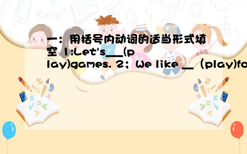 一：用括号内动词的适当形式填空 1:Let's___(play)games. 2；We like __（play)football and basketball